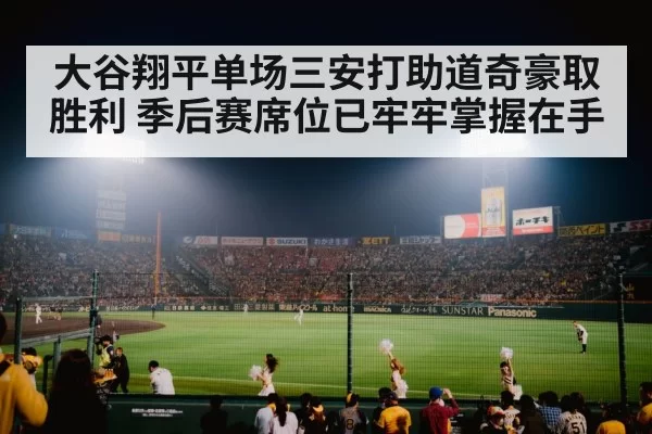 大谷翔平单场三安打助道奇豪取胜利 季后赛席位已牢牢掌握在手