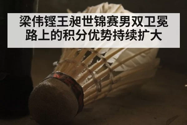 梁伟铿王昶世锦赛男双卫冕路上的积分优势持续扩大