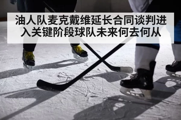 油人队麦克戴维延长合同谈判进入关键阶段球队未来何去何从