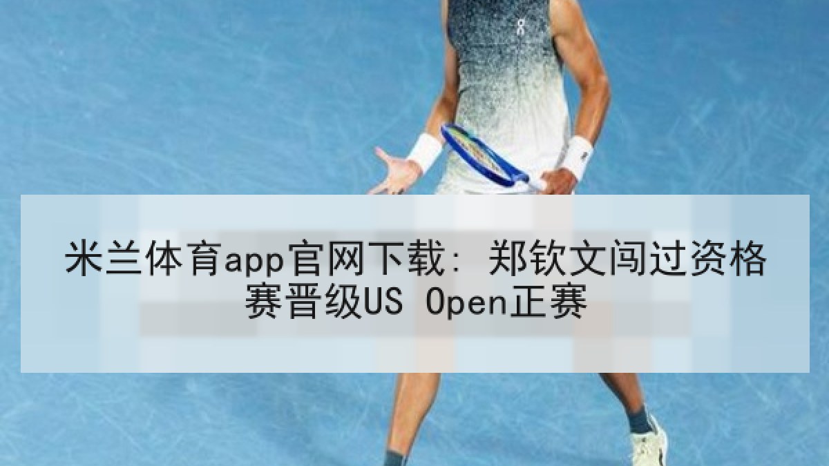 米兰体育app官网下载: 郑钦文闯过资格赛晋级US Open正赛 米兰体育app官网下载: 郑钦文闯过资格赛晋级US Open正赛