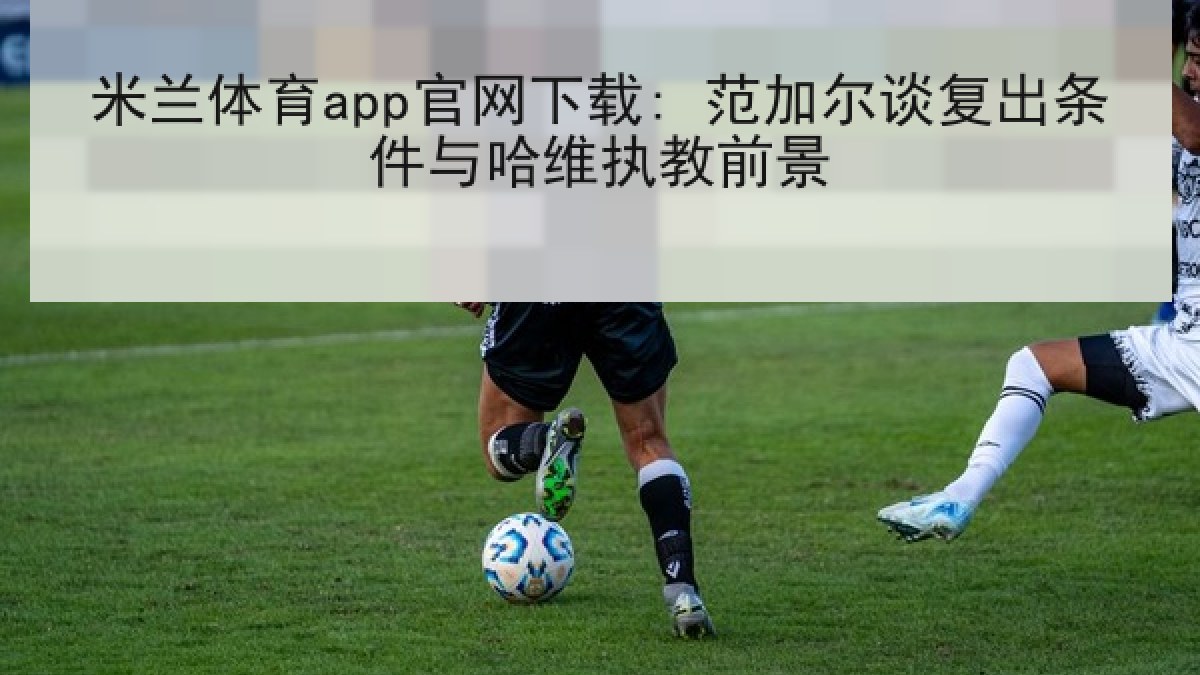 米兰体育app官网下载: 范加尔谈复出条件与哈维执教前景 米兰体育app官网下载: 范加尔谈复出条件与哈维执教前景