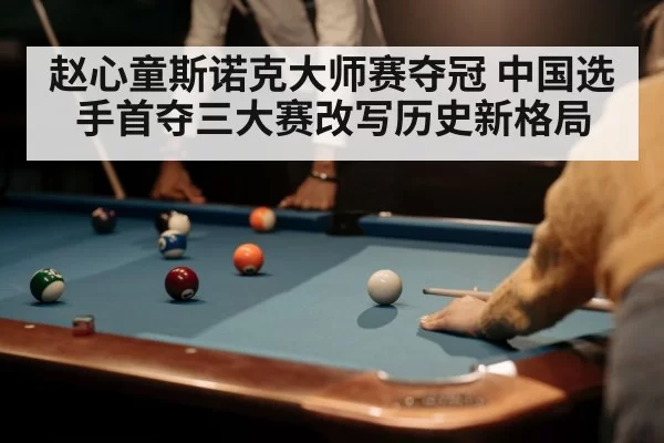 赵心童斯诺克大师赛夺冠 中国选手首夺三大赛改写历史新格局