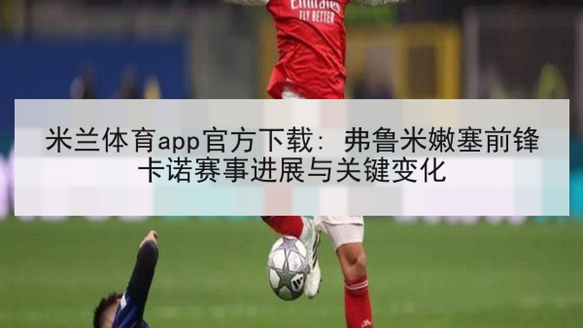 米兰体育app官方下载: 弗鲁米嫩塞前锋卡诺赛事进展与关键变化 米兰体育app官方下载: 弗鲁米嫩塞前锋卡诺赛事进展与关键变化