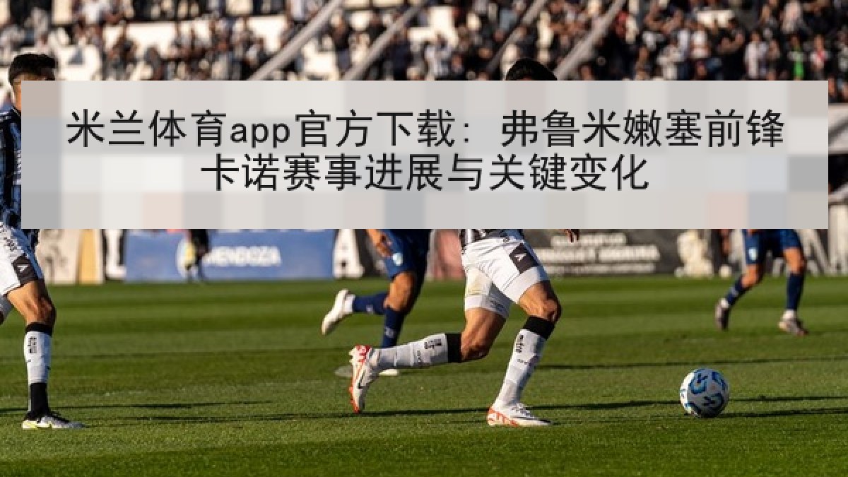 米兰体育app官方下载: 弗鲁米嫩塞前锋卡诺赛事进展与关键变化