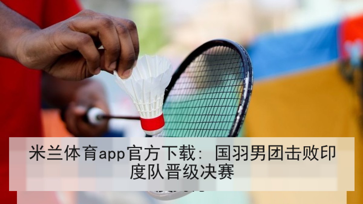 米兰体育app官方下载: 国羽男团击败印度队晋级决赛 米兰体育app官方下载: 国羽男团击败印度队晋级决赛