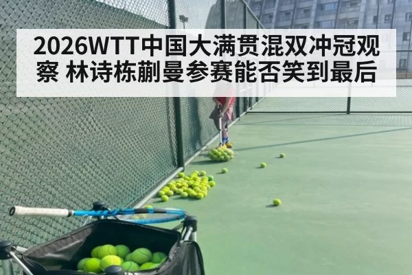 2026WTT中国大满贯混双冲冠观察 林诗栋蒯曼参赛能否笑到最后